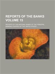Reports of the Banks; Reports of the National Banks of the Principal Banking Centres of the United States ... Volume 15,1155110382,9781155110387