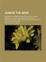 Joseph the Seer; His Prophetic Mission Vindicated, and the Divine Origin of the Book of Mormon Defended and Maintained Being a Reply by Elder William W. Blair to Elder William Sheldon,1150970111,9781150970115