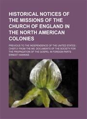 Historical notices of the missions of the Church of England in the North American colonies; previous to the independence of the United States  chiefly from the ms. documents of the Society for the Propagation of the Gospel in Foreign Parts,1151230839,9781151230836