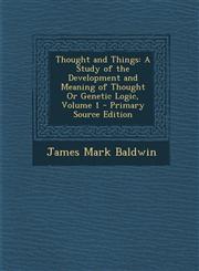 Thought and Things A Study of the Development and Meaning of Thought or Genetic Logic, Volume 1 - Primary Source Edition,1294328123,9781294328124