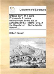 Britain's glory; or, a trip to Portsmouth. A musical entertainment, in one act, as performed at the Theatre-Royal, in the Hay-Market, ... By the late Mr. Benson, ...,1170732356,9781170732359