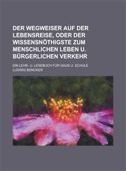 Der Wegweiser auf der Lebensreise, oder der Wissensnöthigste zum menschlichen Leben u. bürgerlichen Verkehr; Ein Lehr- u. Lesebuch für Gaus u. Schule,1130426351,9781130426359