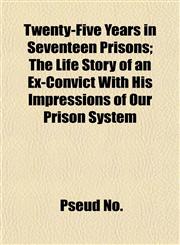Twenty-Five Years in Seventeen Prisons; The Life Story of an Ex-Convict With His Impressions of Our Prison System,1154938425,9781154938425