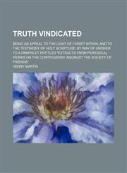 Truth Vindicated; Being an Appeal to the Light of Christ Within, and to the Testimony of Holy Scripture by Way of Answer to a Pamphlet Entitled "Extracts From Periodical Works on the Controversy Amongst the Society of Friends",1151257915,9781151257918