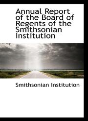 Annual Report of the Board of Regents of the Smithsonian Institution,1117414566,9781117414560