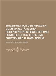 Einleitung von den Regalien oder Majestätischen Regenten eines Regenten und sonderlich der Chur- und Fürsten des h. Röm. Reichs,1236830180,9781236830180