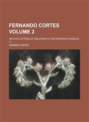 Fernando Cortes; His Five Letters of Relation to the Emperor Charles V Volume 2,1235664279,9781235664274