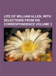 Life of William Allen, with Selections from His Correspondence Volume 3,1230232435,9781230232430