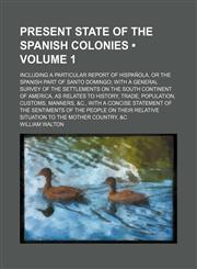 Present State of the Spanish Colonies (Volume 1); Including a Particular Report of Hispañola, or the Spanish Part of Santo Domingo With a General Survey of the Settlements on the South Continent of America, as Relates to History, Trade, Population, Custom,1154224341,9781154224344