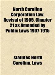 North Carolina Corporation Law. Revisal of 1905, Chapter 21 as Amended by Public Laws 1907-1915,1152679295,9781152679290