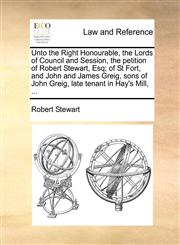 Unto the Right Honourable, the Lords of Council and Session, the petition of Robert Stewart, Esq; of St Fort, and John and James Greig, sons of John Greig, late tenant in Hay's Mill, ...,1170867685,9781170867686