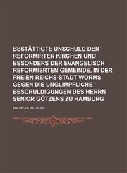 Bestättigte Unschuld der Reformirten Kirchen und besonders der Evangelisch Reformierten Gemeinde, in der Freien Reichs-Stadt Worms gegen die unglimpfliche Beschuldigungen des Herrn Senior Götzens zu Hamburg,1236931769,9781236931764