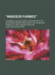 "Windsor Farmes"; a glimpse of an old parish, together with the deciphered inscriptions from a few foundation stones of a much abused theology,1236786386,9781236786388
