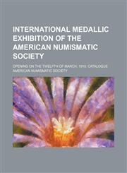 International medallic exhibition of the American Numismatic Society; opening on the twelfth of March, 1910. Catalogue,1150264845,9781150264849