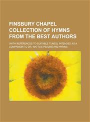 Finsbury Chapel collection of hymns from the best authors; (with references to suitable tunes), intended as a companion to Dr. Watts's Psalms and hymns,1230188266,9781230188263