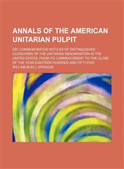 Annals of the American Unitarian Pulpit; Or, Commemorative Notices of Distinguished Clergymen of the Unitarian Denomination in the United States, From Its Commencement to the Close of the Year Eighteen Hundred and Fifty-Five,1459034392,9781459034396