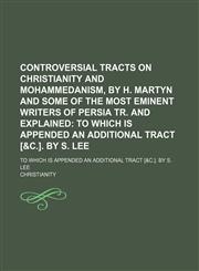Controversial Tracts on Christianity and Mohammedanism, by H. Martyn and Some of the Most Eminent Writers of Persia Tr. and Explained; To Which Is Appended an Additional Tract [&c.]. by S. Lee. to Which Is Appended an Additional Tract [&c.]. by S. Lee,115099701X,9781150997013