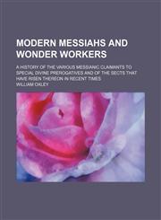 Modern messiahs and wonder workers; a history of the various Messianic claimants to special divine prerogatives and of the sects that have risen thereon in recent times,1150004401,9781150004407