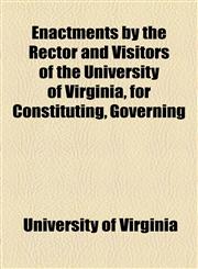 Enactments by the Rector and Visitors of the University of Virginia, for Constituting, Governing,1154500136,9781154500134