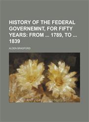 History of the Federal Governemnt, for Fifty Years; From 1789, to 1839,1151054585,9781151054586