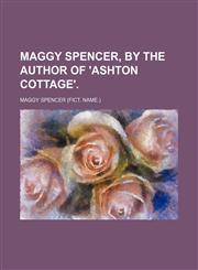 Maggy Spencer, by the Author of 'Ashton Cottage'.,1235630021,9781235630026