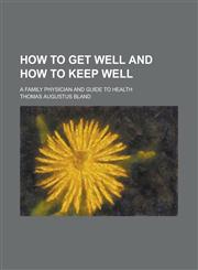 How to Get Well and how to Keep Well; A Family Physician and Guide to Health,1234150530,9781234150532