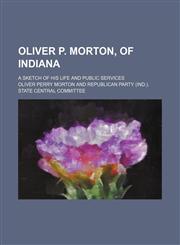 Oliver P. Morton, of Indiana; a sketch of his life and public services,115417154X,9781154171549
