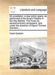 Gli uccellatori, a new comic opera, as performed at the King's-Theatre in the Hay-Market. The music by several eminent composers, and under the direction of Signor Tomaso Giordani, ...,1170506763,9781170506769
