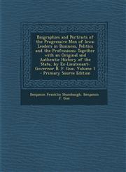 Biographies and Portraits of the Progressive Men of Iowa Leaders in Business, Politics and the Professions; Together with an Original and Authentic History of the State, by Ex-Lieutenant-Governor B. F. Gue, Volume 1 - Primary Source Edition,1294135945,9781294135944