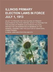 Illinois primary election laws in force July 1, 1913; An act to provide for the holding of primary elections by political parties. An act to provide for the holding of primary elections by political parties for the nomination of members of the General ass,1154452638,9781154452631