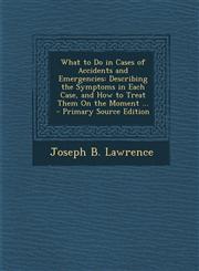 What to Do in Cases of Accidents and Emergencies Describing the Symptoms in Each Case, and How to Treat Them On the Moment ... - Primary Source Edition,1295032147,9781295032143