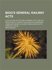 Bigg's General railway acts; A collection of the public general acts, for the regulation of railways including the companies, lands and railways clauses consolidation acts, complete. 1830-98,1130675424,9781130675429