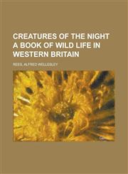 Creatures of the Night a Book of Wild Life in Western Britain,1153818574,9781153818575