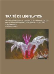 Traite de Legislation; Ou Exposition Des Lois Generales Suivant Lesquelles Les Peuples Prosperent, Deperissent Ou Restent Stationnaires,1234617013,9781234617011