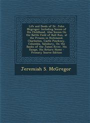 Life and Deeds of Dr. John Mcgregor Including Scenes of His Childhood, Also Scenes On the Battle Field of Bull Run, at the Prisons in Richmond, Charleston, Castle Pinckney, Columbia, Salisbury, On the Banks of the James River, His Escape, His Return Home,1294905937,9781294905936