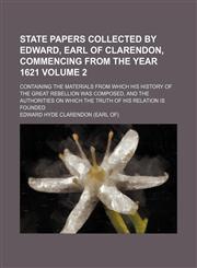 State papers collected by Edward, earl of Clarendon, commencing from the year 1621 Volume 2; Containing the materials from which his History of the great rebellion was composed, and the authorities on which the truth of his relation is founded,1231101849,9781231101841