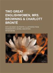Two great Englishwomen, Mrs. Browning & Charlott Brontë; with an essay on poetry, illustrated from Wordsworth, Burns, and Byron,1151245763,9781151245762