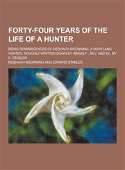 Forty-Four Years of the Life of a Hunter; Being Reminiscences of Meshach Browning, a Maryland Hunter, Roughly Written Down by Himself; REV. and Ill. B,1230405003,9781230405001