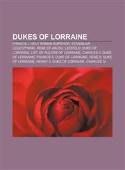 Dukes of Lorraine Francis I, Holy Roman Emperor, Stanisław Leszczyński, René of Anjou, Leopold, Duke of Lorraine, List of rulers of Lorraine,1156444357,9781156444351