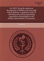 De-MIST-ifying the adolescent development of Muslim American high school students A qualitative study of schooling and youth programming experiences of participants in the Muslim Interscholastic Tournament.,1244016063,9781244016064