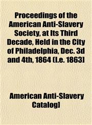 Proceedings of the American Anti-Slavery Society, at Its Third Decade, Held in the City of Philadelphia, Dec. 3d and 4th, 1864 (I.e. 1863],1153105039,9781153105033