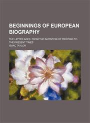 Beginnings of European biography; The latter ages. From the invention of printing to the present times,1150882328,9781150882326