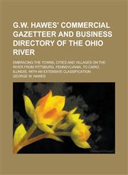 G.W. Hawes' Commercial Gazetteer and Business Directory of the Ohio River; Embracing the Towns, Cities and Villages on the River from Pittsburg, Pennsylvania, to Cairo, Illinois, with an Extensive Classification,1236740262,9781236740267