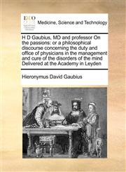 H D Gaubius, MD and professor On the passions or a philosophical discourse concerning the duty and office of physicians in the management and cure of the disorders of the mind Delivered at the Academy in Leyden,1171479565,9781171479567