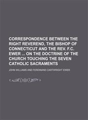 Correspondence Between the Right Reverend, the Bishop of Connecticut and the Rev. F.c. Ewer on the Doctrine of the Church Touching the Seven Catholic Sacraments,1154563871,9781154563870