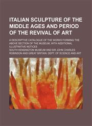 Italian sculpture of the middle ages and period of the revival of art; A descriptive catalogue of the works forming the above section of the museum, with additional illustrative notices,1130830209,9781130830200