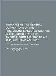 Journals of the General Conventions of the Protestant Episcopal Church, in the United States of America, from A.D. 1785 to A.D. 1853, inclusive Volume 1,1150354224,9781150354229
