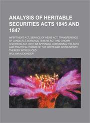 Analysis of Heritable securities acts 1845 and 1847; Infeftment act, Service of heirs act, Transference of lands act, Burgage tenure act and Crown charters act. With an appendix, containing the acts and practical forms of the writs and instruments thereby,1130547981,9781130547986