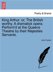 King Arthur or, The British worthy. A dramatick opera. Perform'd at the Queens Theatre by their Majesties Servants.,1241140014,9781241140014