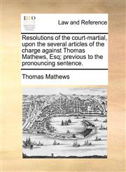 Resolutions of the court-martial, upon the several articles of the charge against Thomas Mathews, Esq; previous to the pronouncing sentence.,1170659268,9781170659267